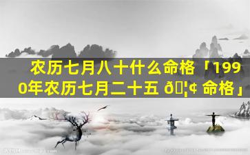 农历七月八十什么命格「1990年农历七月二十五 🦢 命格」